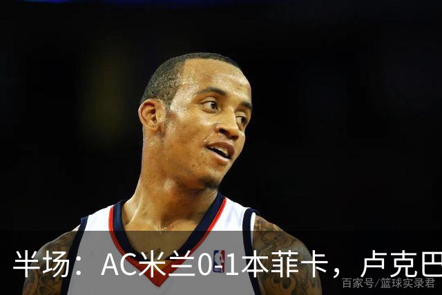 半场：AC米兰0-1本菲卡，卢克巴吉奥破门