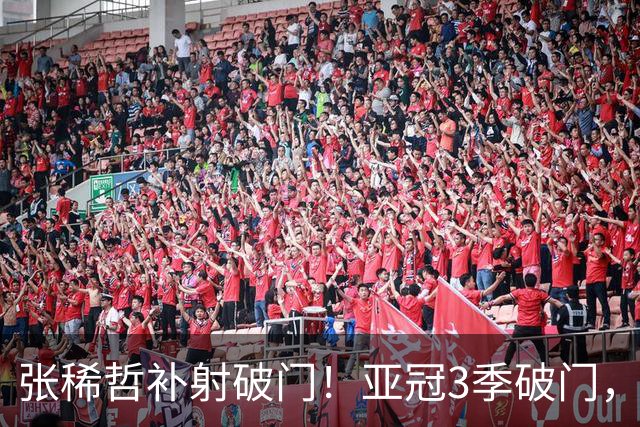 张稀哲补射破门！亚冠3季破门，邵佳一后首人，激情怒吼庆祝